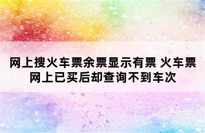 网上搜火车票余票显示有票 火车票网上已买后却查询不到车次